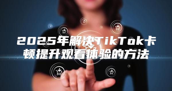 2025年解决TikTok卡顿提升观看体验的方法