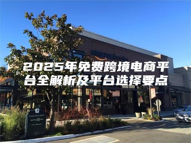 2025年免费跨境电商平台全解析及平台选择要点