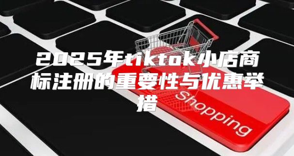 2025年tiktok小店商标注册的重要性与优惠举措