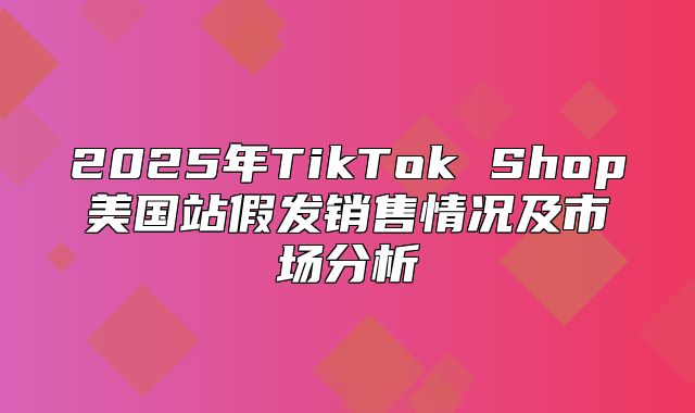 2025年TikTok Shop美国站假发销售情况及市场分析