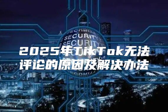 2025年TikTok无法评论的原因及解决办法