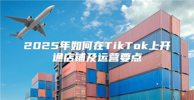 2025年如何在TikTok上开通店铺及运营要点
