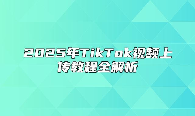 2025年TikTok视频上传教程全解析