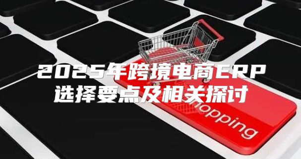 2025年跨境电商ERP选择要点及相关探讨