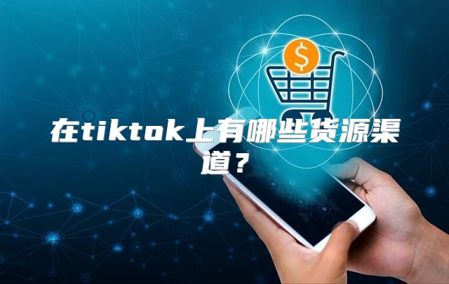 在tiktok上有哪些货源渠道？