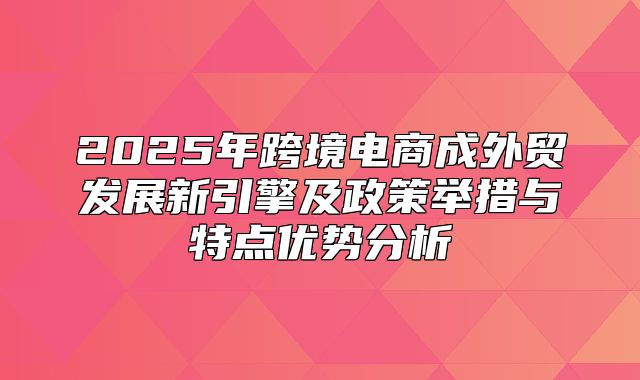 2025年跨境电商成外贸发展新引擎及政策举措与特点优势分析