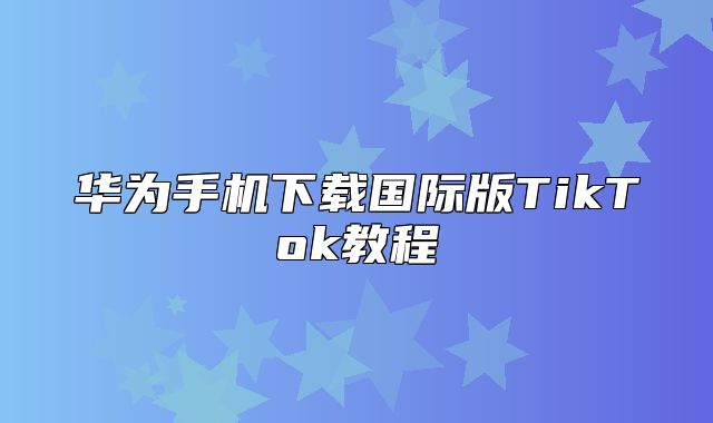 华为手机下载国际版TikTok教程