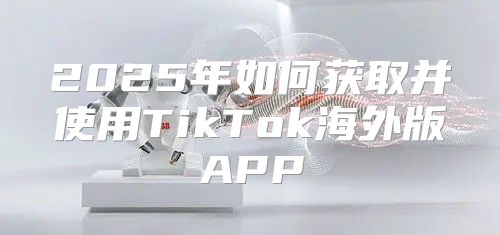 2025年如何获取并使用TikTok海外版APP