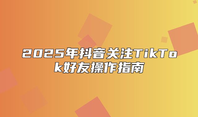 2025年抖音关注TikTok好友操作指南