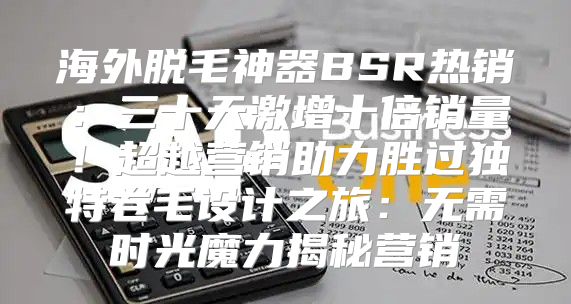 海外脱毛神器BSR热销：三十天激增十倍销量！超越营销助力胜过独特卷毛设计之旅：无需时光魔力揭秘营销