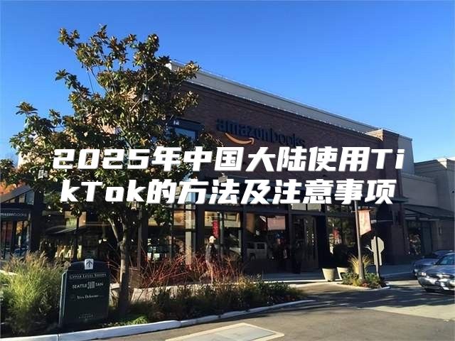 2025年中国大陆使用TikTok的方法及注意事项