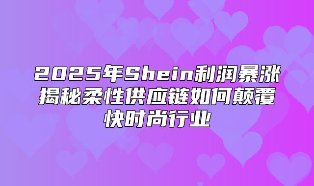 2025年Shein利润暴涨揭秘柔性供应链如何颠覆快时尚行业