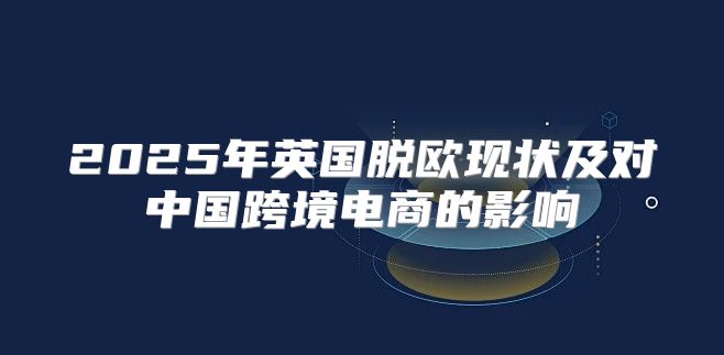 2025年英国脱欧现状及对中国跨境电商的影响