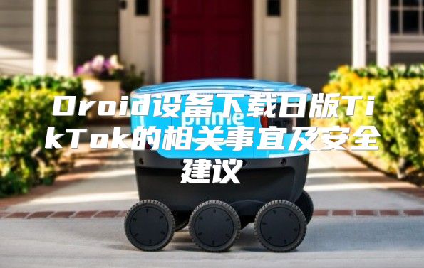 Droid设备下载日版TikTok的相关事宜及安全建议