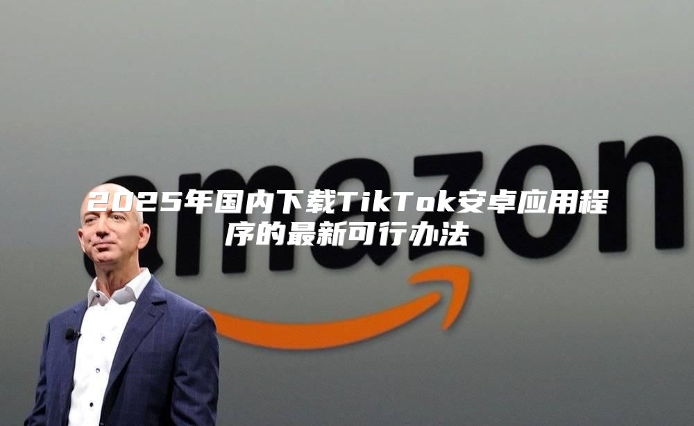 2025年国内下载TikTok安卓应用程序的最新可行办法