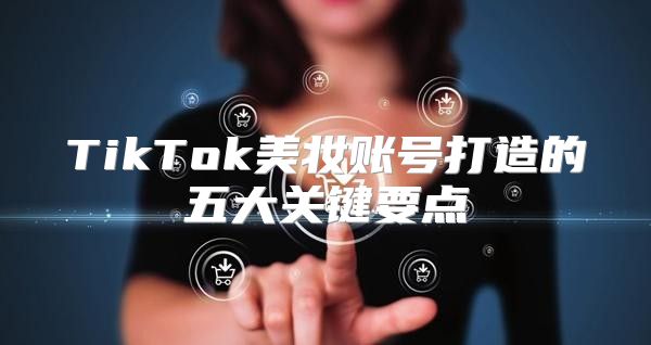 TikTok美妆账号打造的五大关键要点