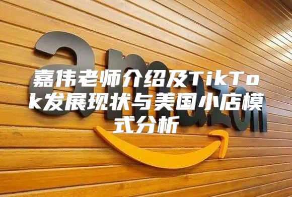 嘉伟老师介绍及TikTok发展现状与美国小店模式分析