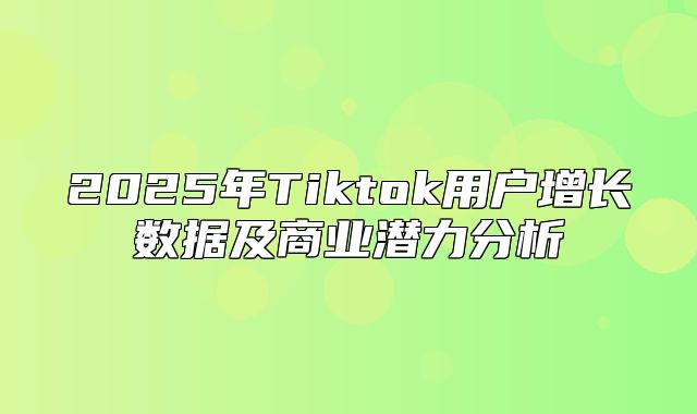 2025年Tiktok用户增长数据及商业潜力分析