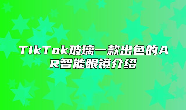 TikTok玻璃一款出色的AR智能眼镜介绍