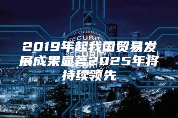 2019年起我国贸易发展成果显著2025年将持续领先