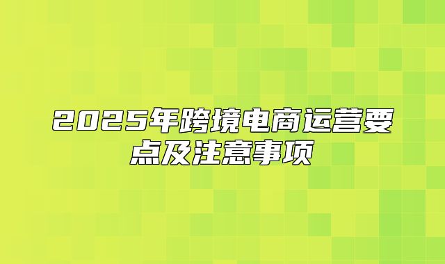 2025年跨境电商运营要点及注意事项