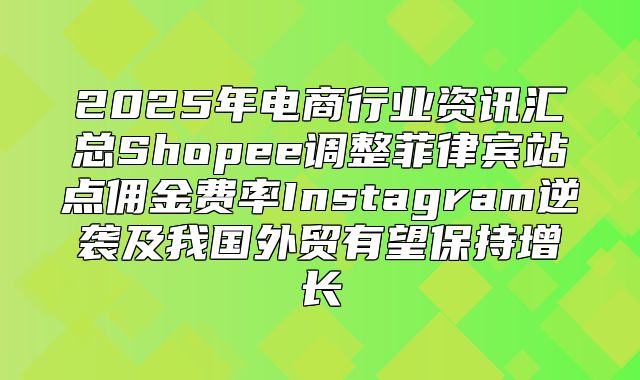 2025年电商行业资讯汇总Shopee调整菲律宾站点佣金费率Instagram逆袭及我国外贸有望保持增长