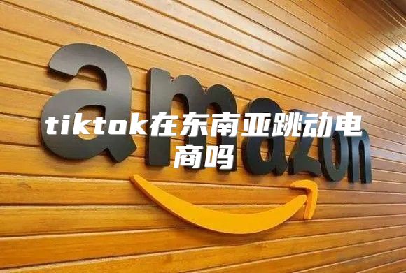 tiktok在东南亚跳动电商吗