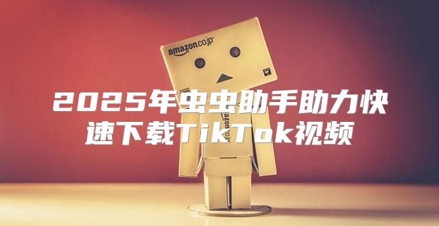 2025年虫虫助手助力快速下载TikTok视频