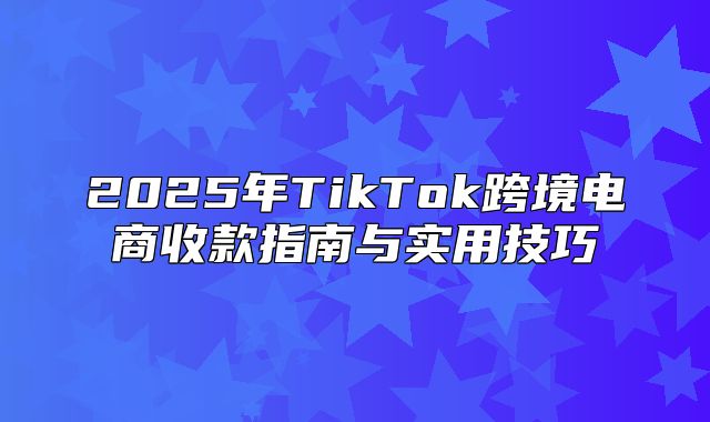 2025年TikTok跨境电商收款指南与实用技巧