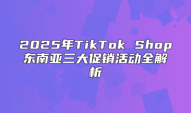 2025年TikTok Shop东南亚三大促销活动全解析