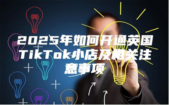 2025年如何开通英国TikTok小店及相关注意事项