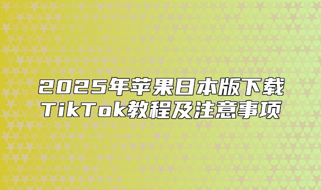 2025年苹果日本版下载TikTok教程及注意事项