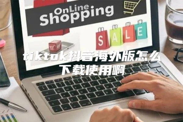 tiktok抖音海外版怎么下载使用啊