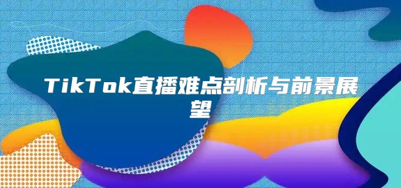 TikTok直播难点剖析与前景展望