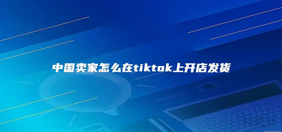 中国卖家怎么在tiktok上开店发货