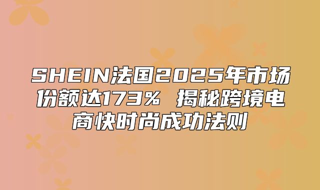 SHEIN法国2025年市场份额达173% 揭秘跨境电商快时尚成功法则