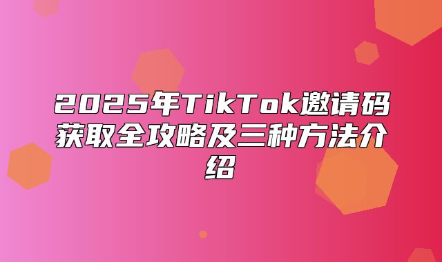 2025年TikTok邀请码获取全攻略及三种方法介绍