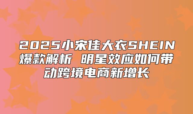 2025小宋佳大衣SHEIN爆款解析 明星效应如何带动跨境电商新增长