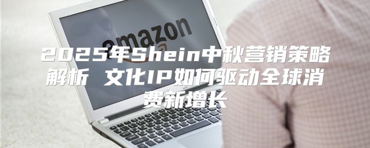 2025年Shein中秋营销策略解析 文化IP如何驱动全球消费新增长