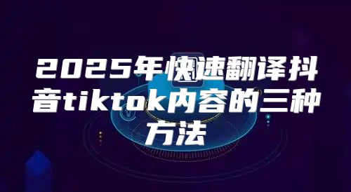 2025年快速翻译抖音tiktok内容的三种方法