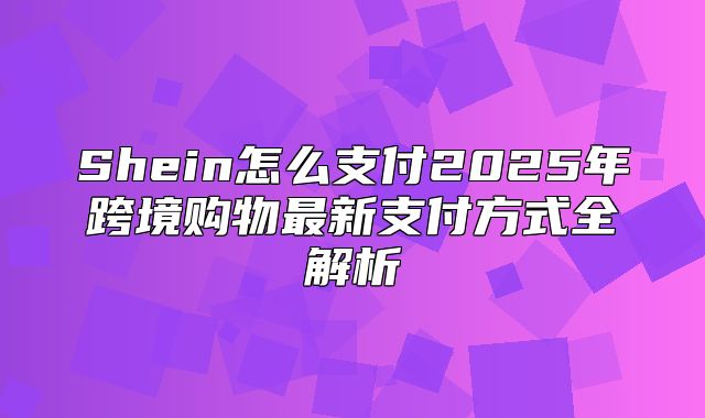Shein怎么支付2025年跨境购物最新支付方式全解析