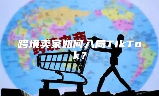 跨境卖家如何入局TikTok？