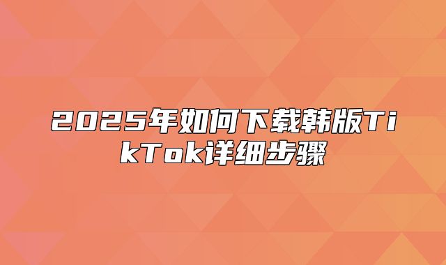 2025年如何下载韩版TikTok详细步骤