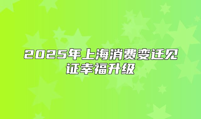 2025年上海消费变迁见证幸福升级