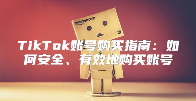 TikTok账号购买指南：如何安全、有效地购买账号