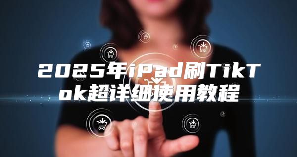 2025年iPad刷TikTok超详细使用教程