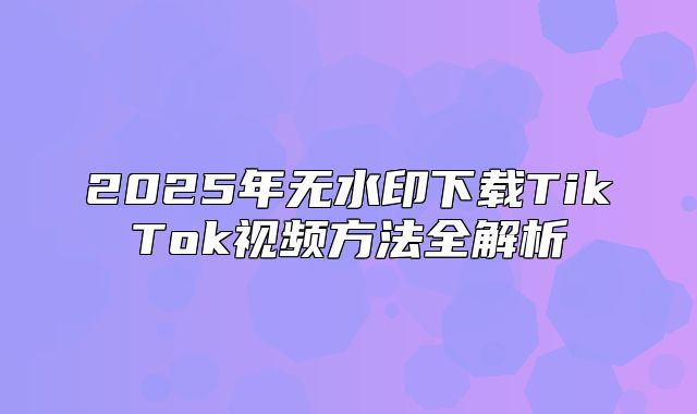 2025年无水印下载TikTok视频方法全解析