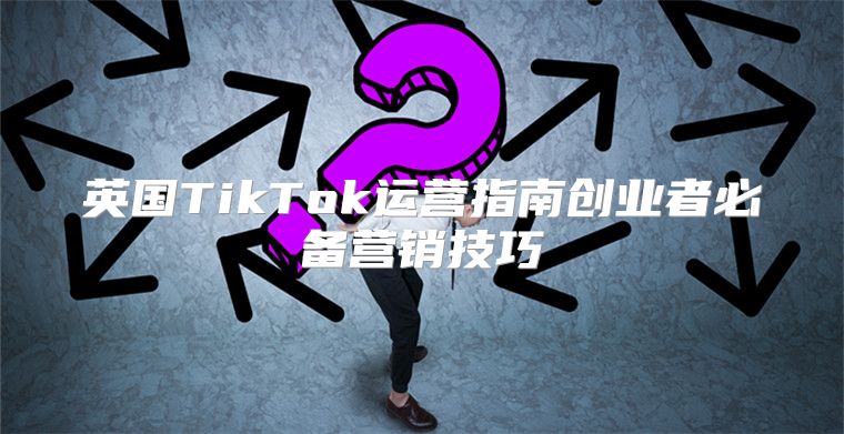英国TikTok运营指南创业者必备营销技巧