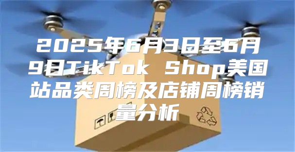 2025年6月3日至6月9日TikTok Shop美国站品类周榜及店铺周榜销量分析