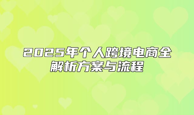 2025年个人跨境电商全解析方案与流程